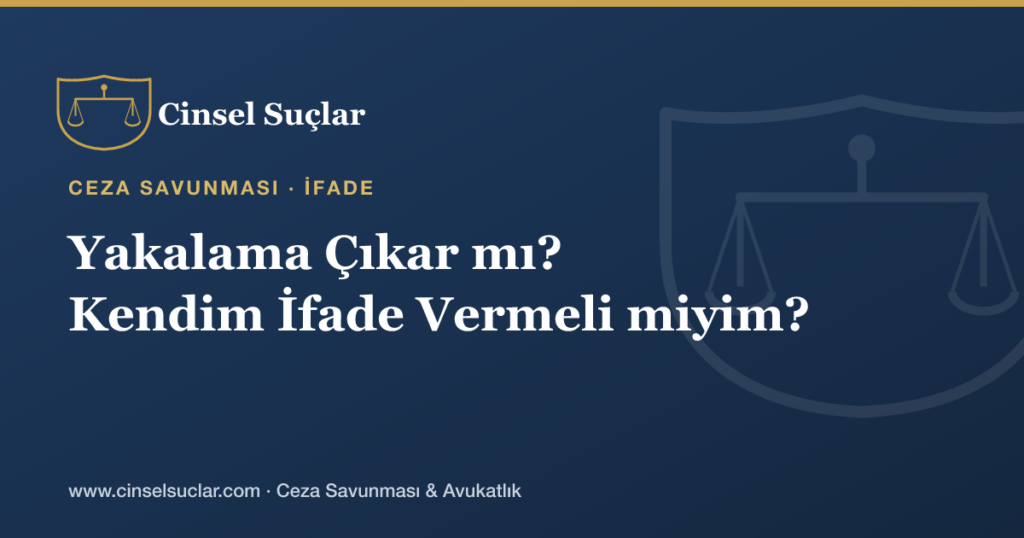Hakkımda Cinsel Suç Şikâyeti Var; Yakalama Çıkar mı, Kendim İfade Vermeli miyim?