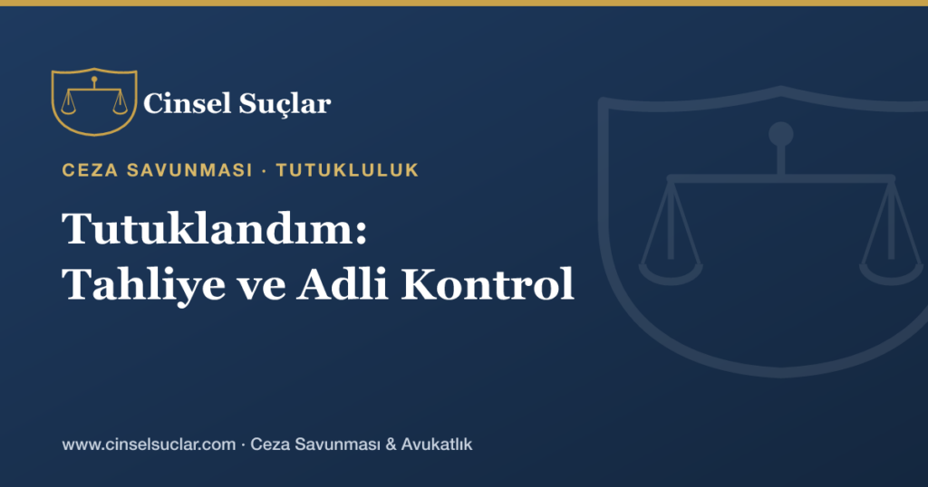 Cinsel Suçtan Tutuklandım; Tahliye ve Adli Kontrol Nasıl İşler?