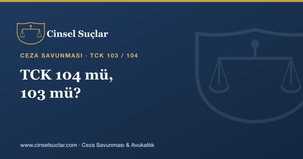 TCK 104 mü TCK 103 mü? Nitelendirme Sonucu Nasıl Etkiler?